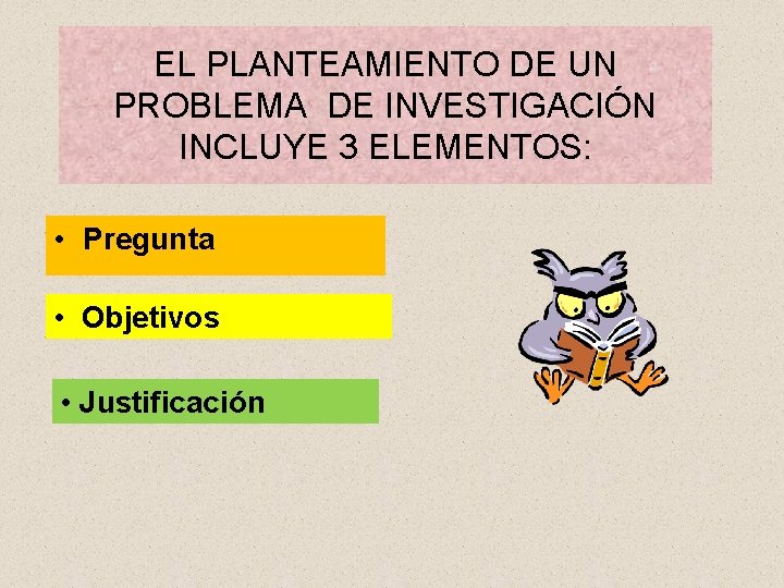EL PLANTEAMIENTO DE UN PROBLEMA DE INVESTIGACIÓN INCLUYE 3 ELEMENTOS: • Pregunta • Objetivos