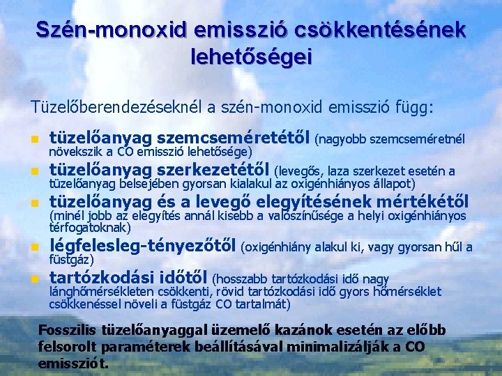 Szén-monoxid emisszió csökkentésének lehetőségei Tüzelőberendezéseknél a szén-monoxid emisszió függ: n tüzelőanyag szemcseméretétől (nagyobb szemcseméretnél