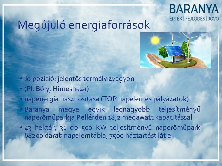 Megújuló energiaforrások • Jó pozíció: jelentős termálvízvagyon • (Pl. Bóly, Himesháza) • napenergia hasznosítása Megújuló energiaforrások • Jó pozíció: jelentős termálvízvagyon • (Pl. Bóly, Himesháza) • napenergia hasznosítása