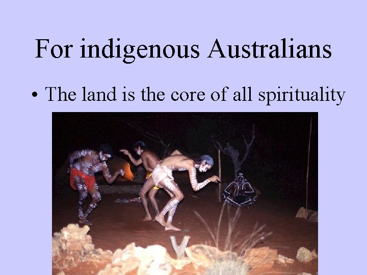 For indigenous Australians • The land is the core of all spirituality 
