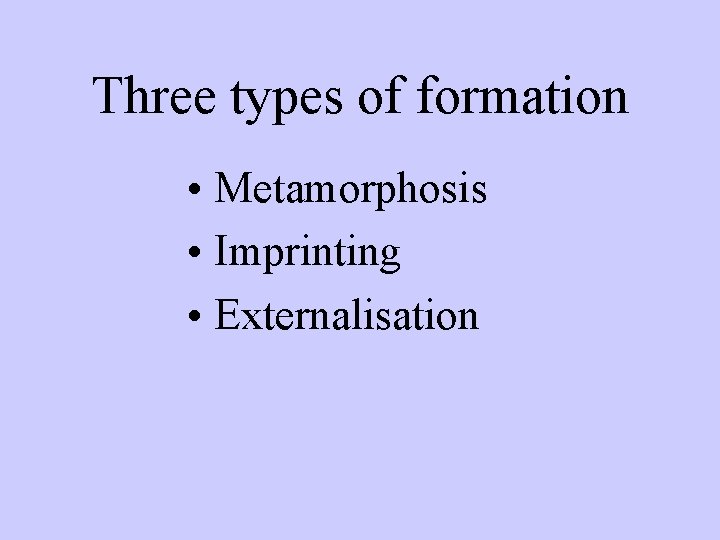 Three types of formation • Metamorphosis • Imprinting • Externalisation 
