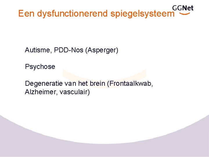 Een dysfunctionerend spiegelsysteem Autisme, PDD-Nos (Asperger) Psychose Degeneratie van het brein (Frontaalkwab, Alzheimer, vasculair)