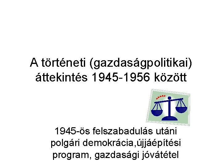 A történeti (gazdaságpolitikai) áttekintés 1945 -1956 között 1945 -ös felszabadulás utáni polgári demokrácia, újjáépítési