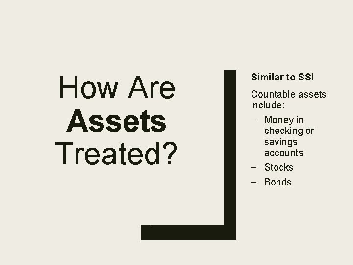 How Are Assets Treated? Similar to SSI Countable assets include: – Money in checking