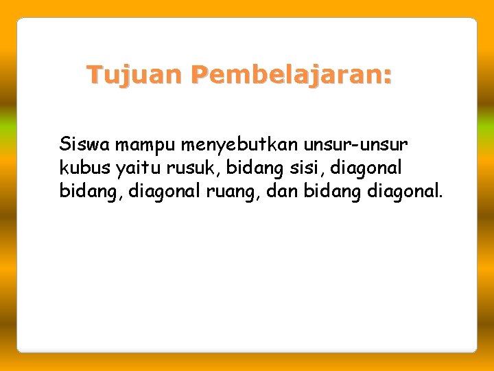 Tujuan Pembelajaran: Siswa mampu menyebutkan unsur-unsur kubus yaitu rusuk, bidang sisi, diagonal bidang, diagonal