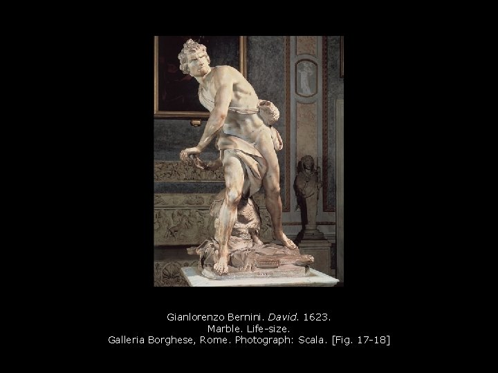 Gianlorenzo Bernini. David. 1623. Marble. Life-size. Galleria Borghese, Rome. Photograph: Scala. [Fig. 17 -18]