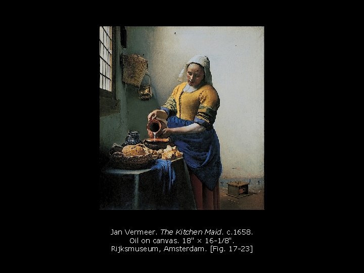 Jan Vermeer. The Kitchen Maid. c. 1658. Oil on canvas. 18" × 16 -1⁄8".