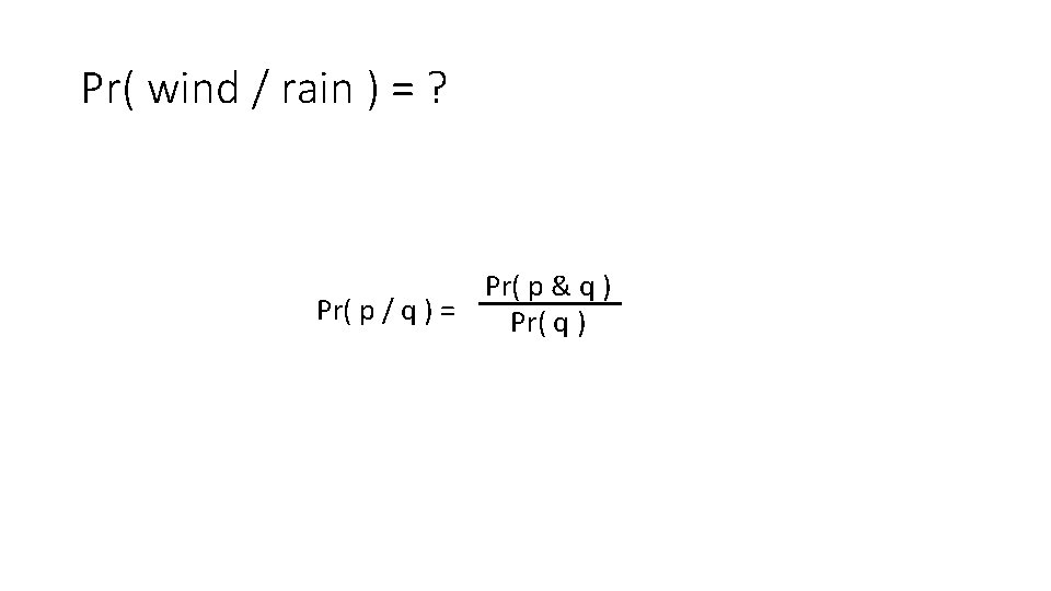 Pr( wind / rain ) = ? Pr( p & q ) Pr( p