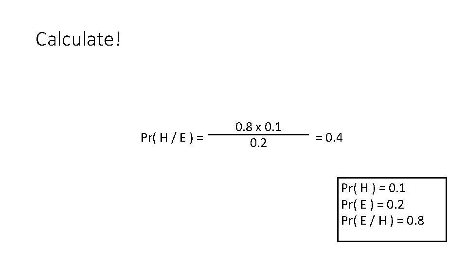 Calculate! Pr( H / E ) = 0. 8 x 0. 1 0. 2