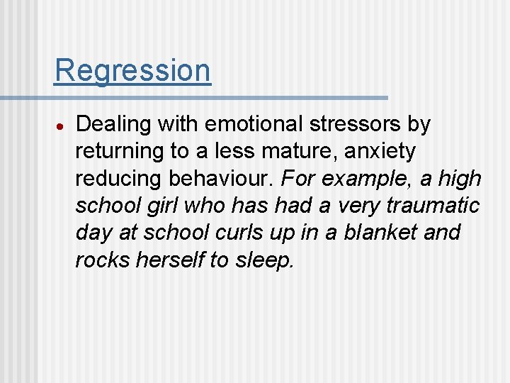 Regression Dealing with emotional stressors by returning to a less mature, anxiety reducing behaviour.