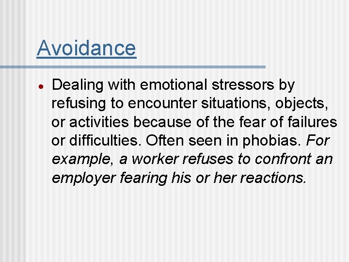 Avoidance Dealing with emotional stressors by refusing to encounter situations, objects, or activities because