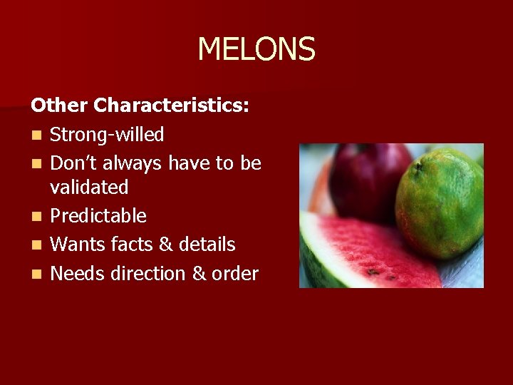 MELONS Other Characteristics: n Strong-willed n Don’t always have to be validated n Predictable