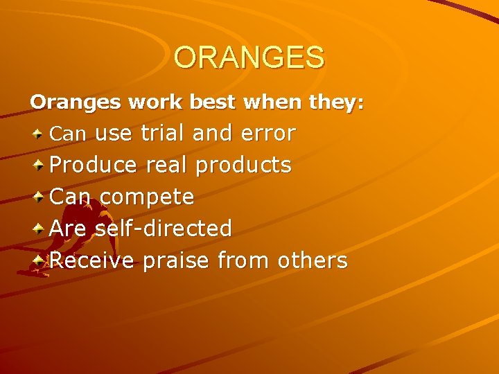 ORANGES Oranges work best when they: Can use trial and error Produce real products