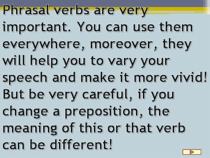 Phrasal verbs are very important. You can use them everywhere, moreover, they will help