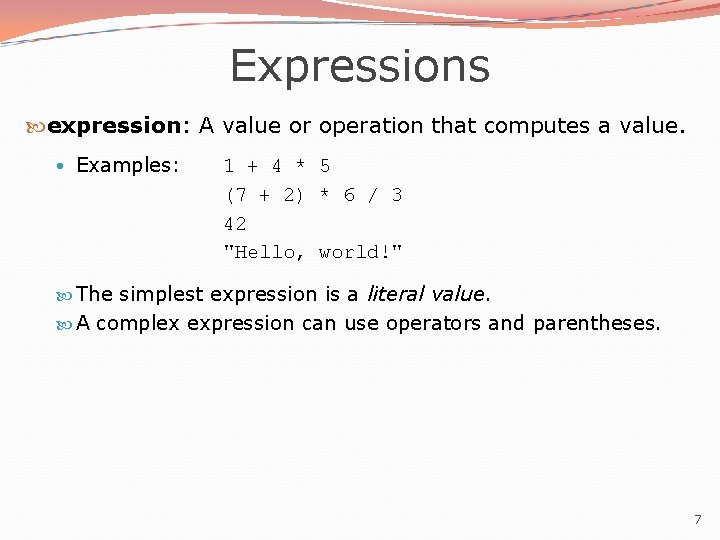 Expressions expression: A value or operation that computes a value. • Examples: 1 +