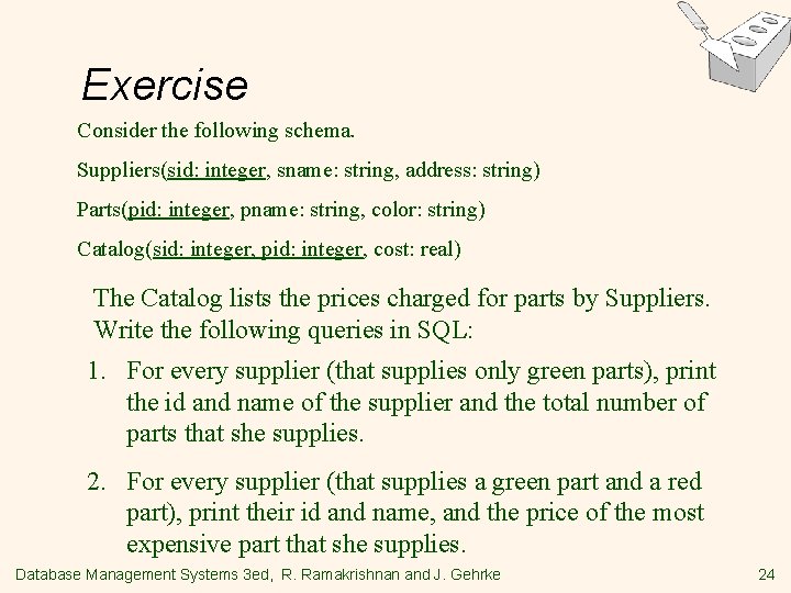 Exercise Consider the following schema. Suppliers(sid: integer, sname: string, address: string) Parts(pid: integer, pname: