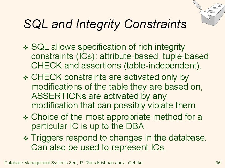 SQL and Integrity Constraints SQL allows specification of rich integrity constraints (ICs): attribute-based, tuple-based