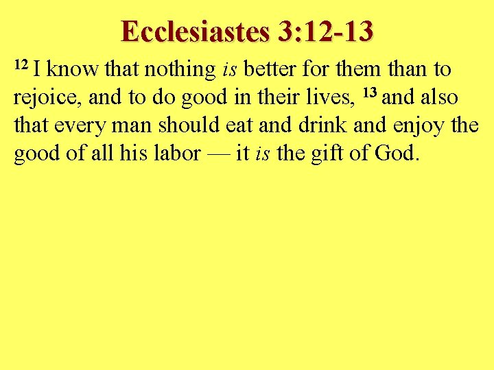 Ecclesiastes 3: 12 -13 12 I know that nothing is better for them than