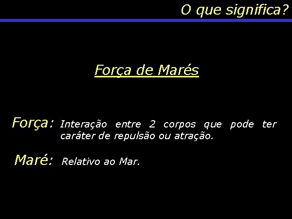 O que significa? Força de Marés Força: Interação entre 2 corpos que pode ter