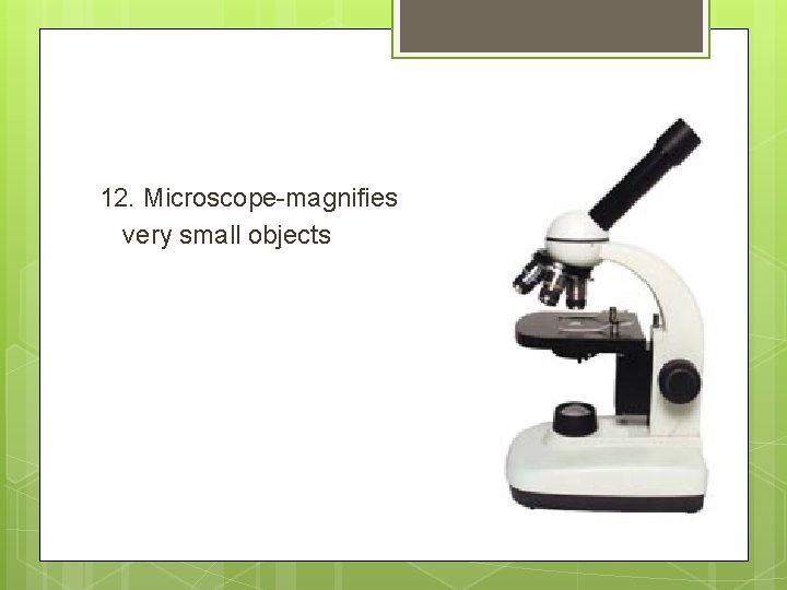 12. Microscope-magnifies very small objects 
