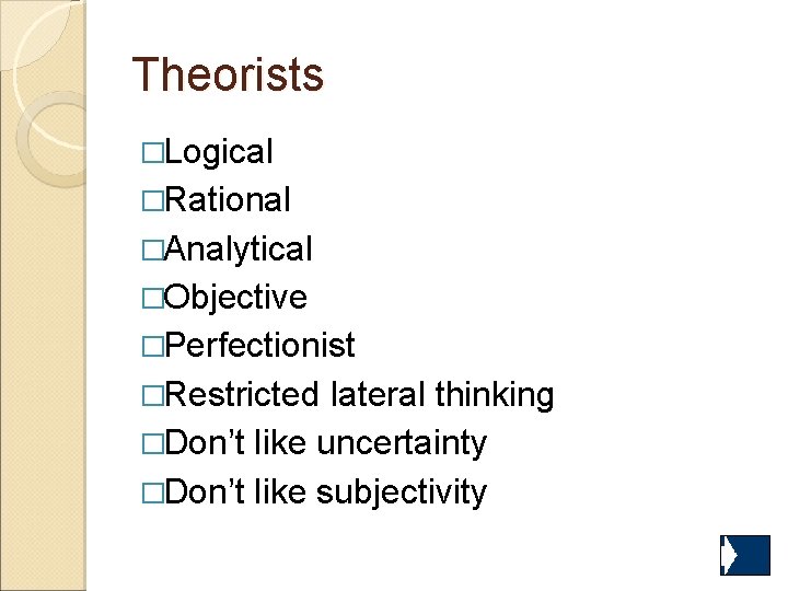 Theorists �Logical �Rational �Analytical �Objective �Perfectionist �Restricted lateral thinking �Don’t like uncertainty �Don’t like Theorists �Logical �Rational �Analytical �Objective �Perfectionist �Restricted lateral thinking �Don’t like uncertainty �Don’t like