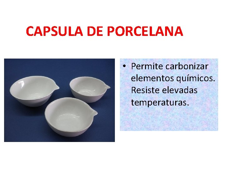 CAPSULA DE PORCELANA • Permite carbonizar elementos químicos. Resiste elevadas temperaturas. 