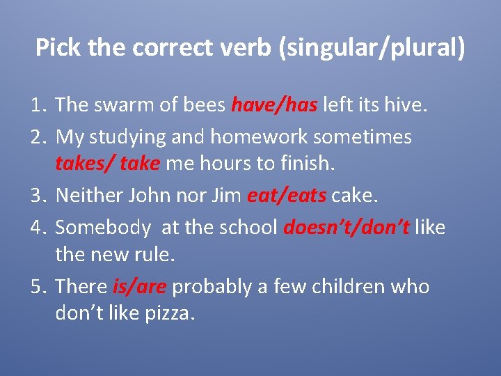 Pick the correct verb (singular/plural) 1. The swarm of bees have/has left its hive.