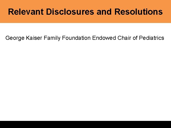 Relevant Disclosures and Resolutions George Kaiser Family Foundation Endowed Chair of Pediatrics 