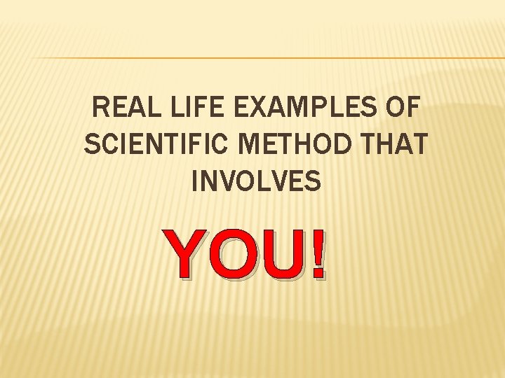 REAL LIFE EXAMPLES OF SCIENTIFIC METHOD THAT INVOLVES YOU! 