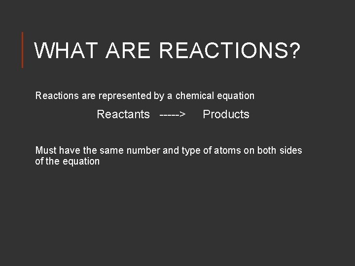 WHAT ARE REACTIONS? Reactions are represented by a chemical equation Reactants -----> Products Must