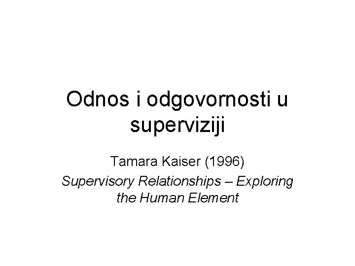 Odnos i odgovornosti u superviziji Tamara Kaiser (1996) Supervisory Relationships – Exploring the Human
