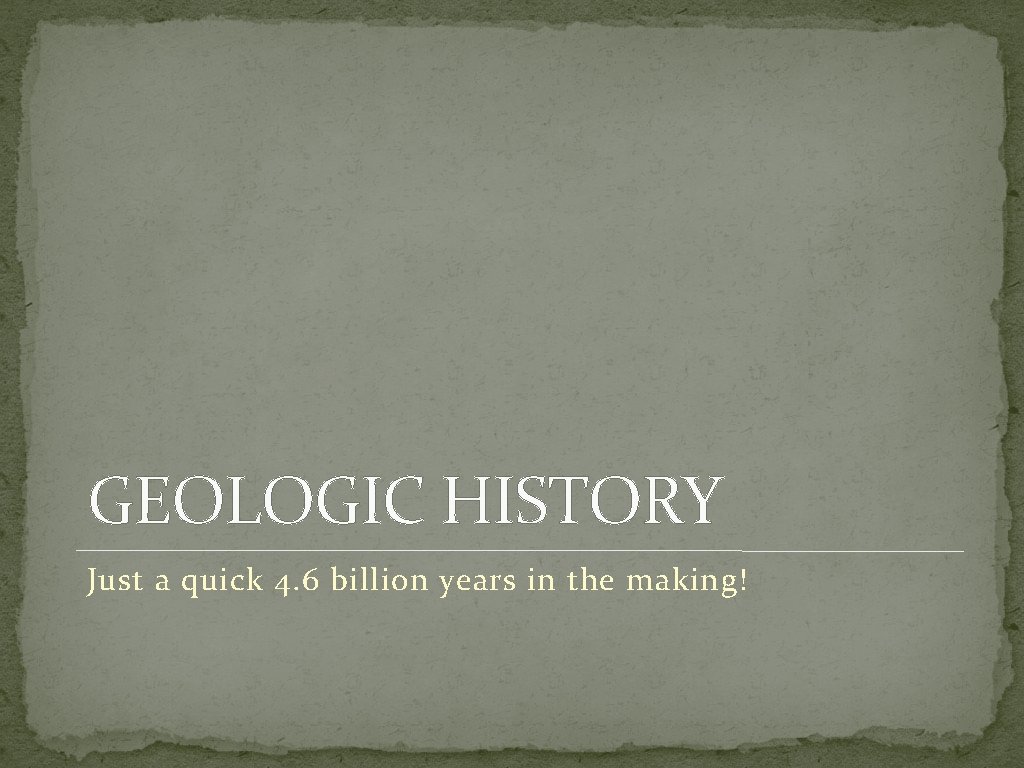 GEOLOGIC HISTORY Just a quick 4. 6 billion years in the making! 