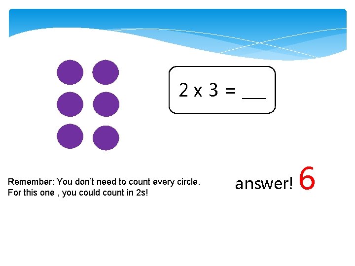 2 x 3 = ___ Remember: You don’t need to count every circle. For