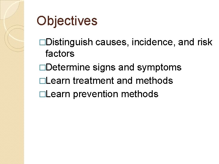 Objectives �Distinguish causes, incidence, and risk factors �Determine signs and symptoms �Learn treatment and
