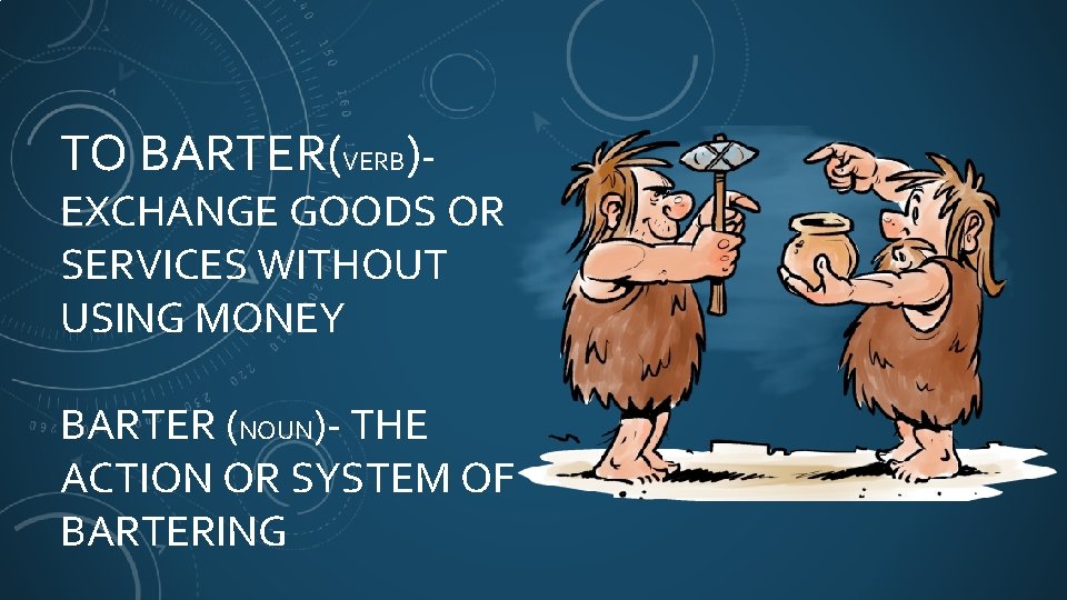 TO BARTER(VERB)- EXCHANGE GOODS OR SERVICES WITHOUT USING MONEY BARTER (NOUN)- THE ACTION OR