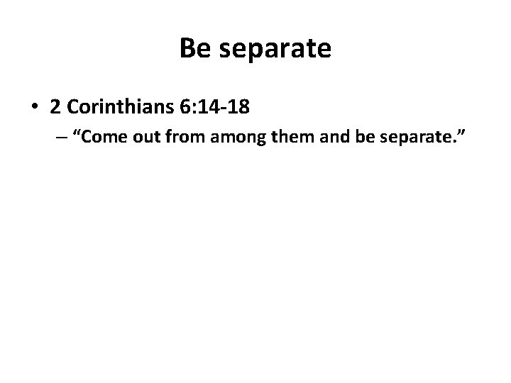 Be separate • 2 Corinthians 6: 14 -18 – “Come out from among them