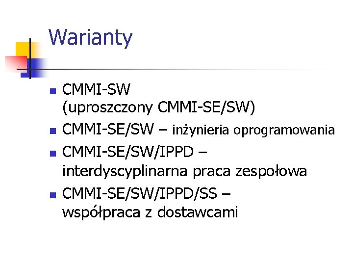 Warianty n n CMMI-SW (uproszczony CMMI-SE/SW) CMMI-SE/SW – inżynieria oprogramowania CMMI-SE/SW/IPPD – interdyscyplinarna praca Warianty n n CMMI-SW (uproszczony CMMI-SE/SW) CMMI-SE/SW – inżynieria oprogramowania CMMI-SE/SW/IPPD – interdyscyplinarna praca
