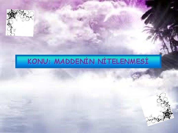 KONU: MADDENİN NİTELENMESİ 