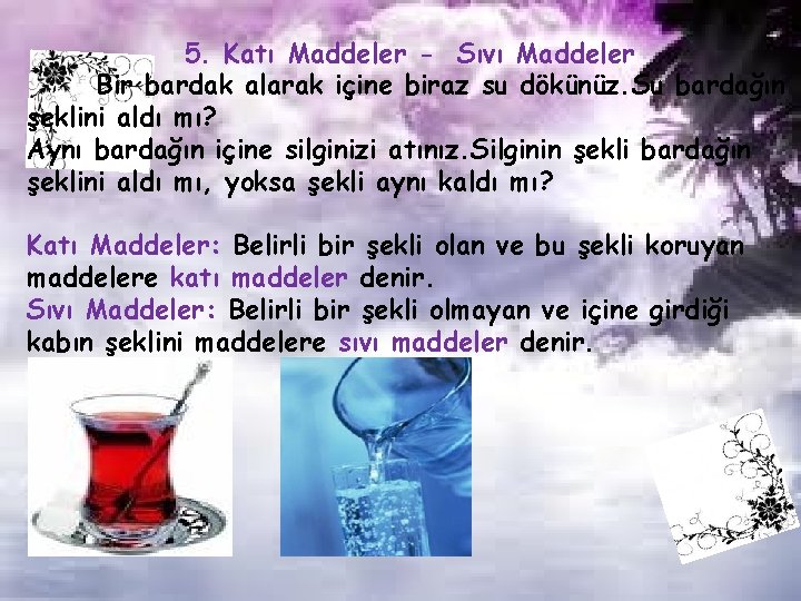 5. Katı Maddeler - Sıvı Maddeler Bir bardak alarak içine biraz su dökünüz. Su