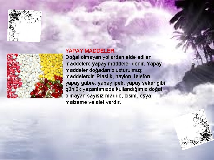 YAPAY MADDELER Doğal olmayan yollardan elde edilen maddelere yapay maddeler denir. Yapay maddeler doğadan