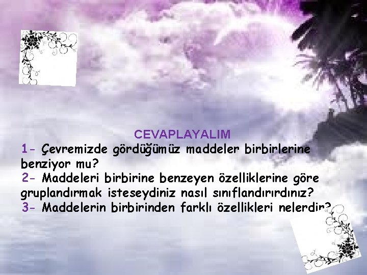 CEVAPLAYALIM 1 - Çevremizde gördüğümüz maddeler birbirlerine benziyor mu? 2 - Maddeleri birbirine benzeyen