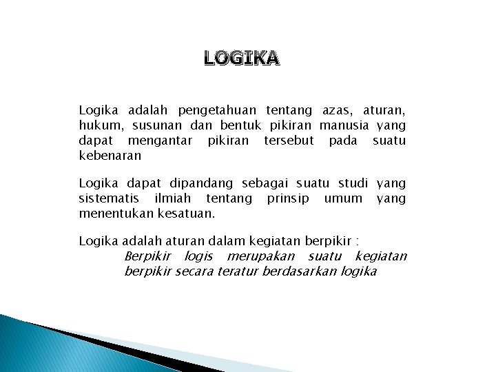 LOGIKA Logika adalah pengetahuan tentang azas, aturan, hukum, susunan dan bentuk pikiran manusia yang