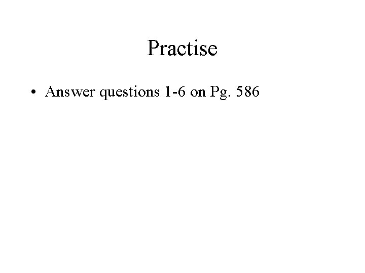 Practise • Answer questions 1 -6 on Pg. 586 