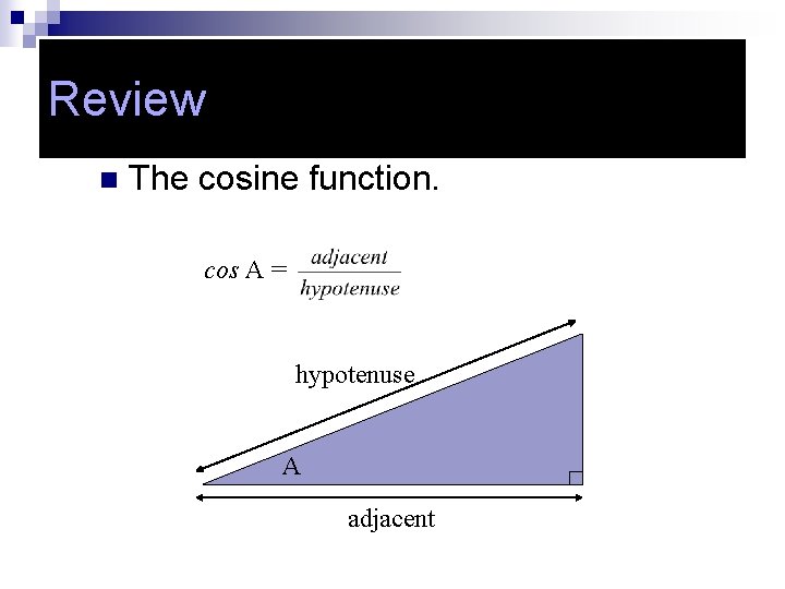 Review n The cosine function. cos A = hypotenuse A adjacent 