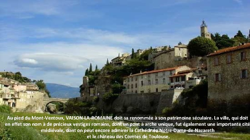 Au pied du Mont-Ventoux, VAISON-LA-ROMAINE doit sa renommée à son patrimoine séculaire. La ville,