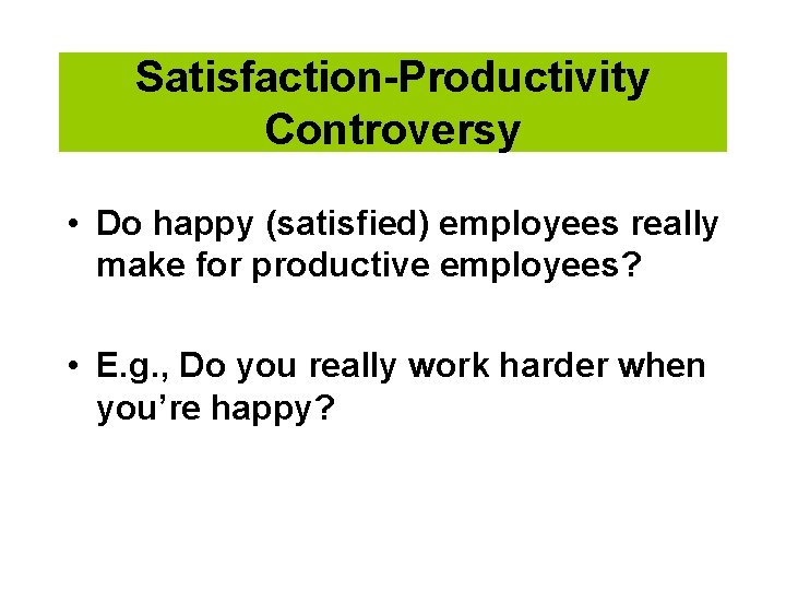 Satisfaction-Productivity Controversy • Do happy (satisfied) employees really make for productive employees? • E.