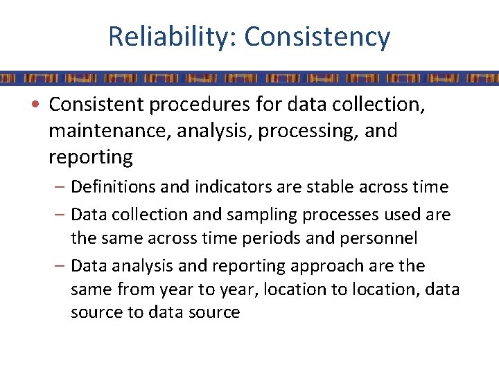 Reliability: Consistency • Consistent procedures for data collection, maintenance, analysis, processing, and reporting –