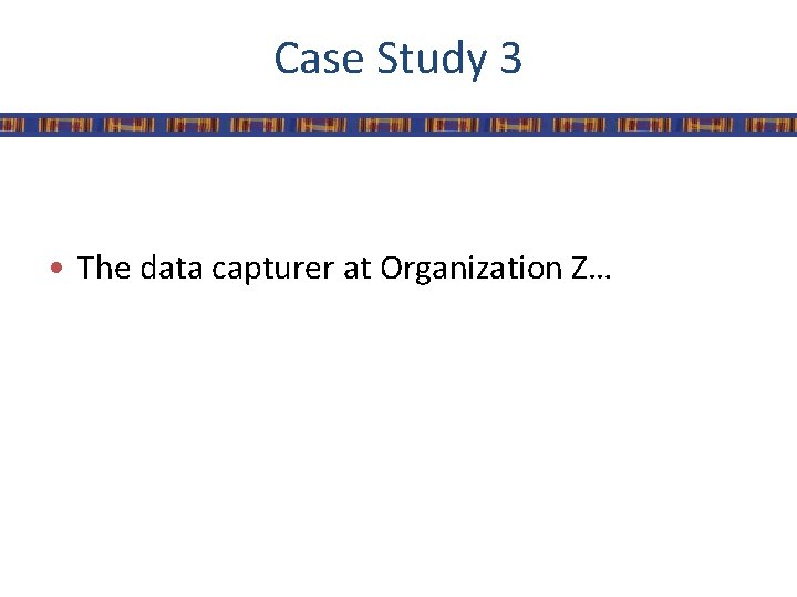 Case Study 3 • The data capturer at Organization Z… 