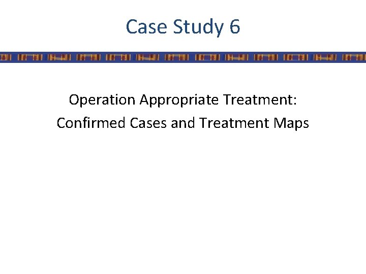 Case Study 6 Operation Appropriate Treatment: Confirmed Cases and Treatment Maps 