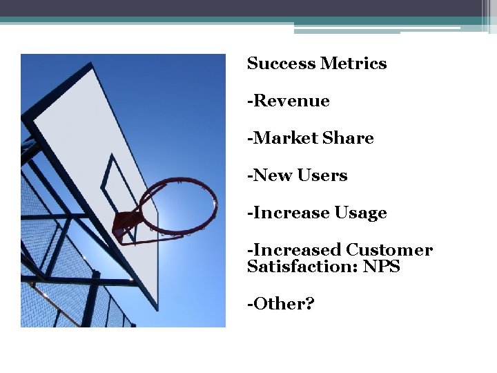 Success Metrics -Revenue -Market Share -New Users -Increase Usage -Increased Customer Satisfaction: NPS -Other?